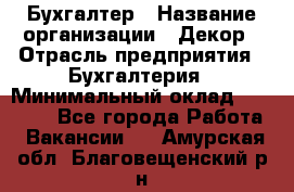 Бухгалтер › Название организации ­ Декор › Отрасль предприятия ­ Бухгалтерия › Минимальный оклад ­ 18 000 - Все города Работа » Вакансии   . Амурская обл.,Благовещенский р-н